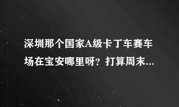 深圳那个国家A级卡丁车赛车场在宝安哪里呀？打算周末去那里玩