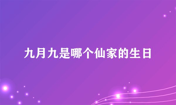九月九是哪个仙家的生日