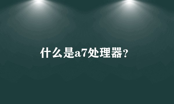 什么是a7处理器？