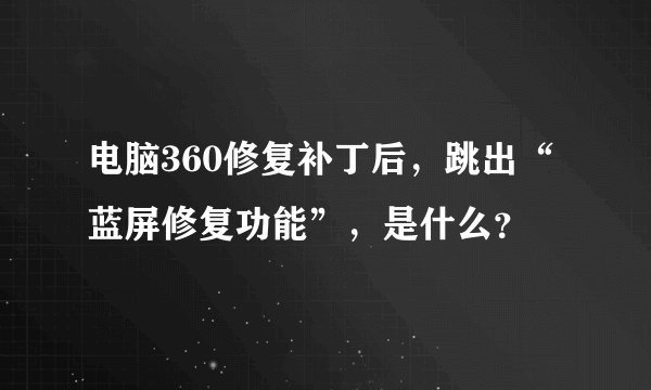 电脑360修复补丁后，跳出“蓝屏修复功能”，是什么？