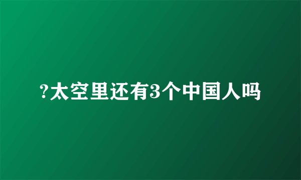?太空里还有3个中国人吗