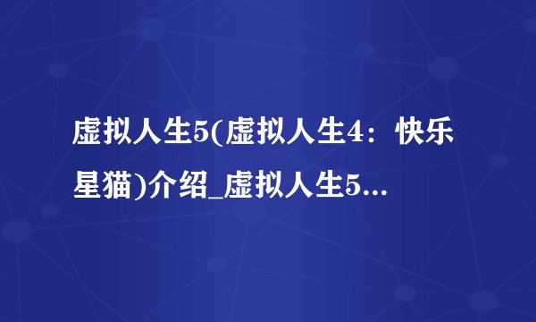 虚拟人生5(虚拟人生4：快乐星猫)介绍_虚拟人生5(虚拟人生4：快乐星猫)是什么