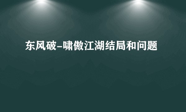 东风破-啸傲江湖结局和问题