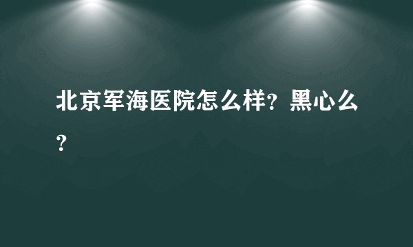 北京军海医院怎么样？黑心么？