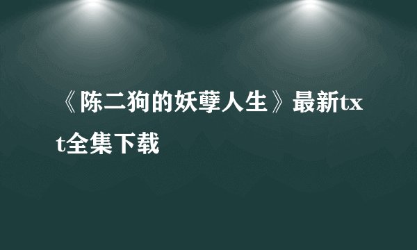 《陈二狗的妖孽人生》最新txt全集下载