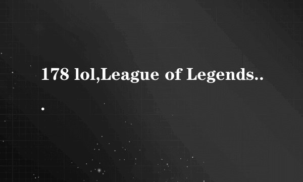 178 lol,League of Legends战队178首次登顶，刷新纪录！