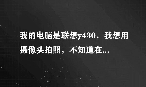 我的电脑是联想y430，我想用摄像头拍照，不知道在哪里打开？