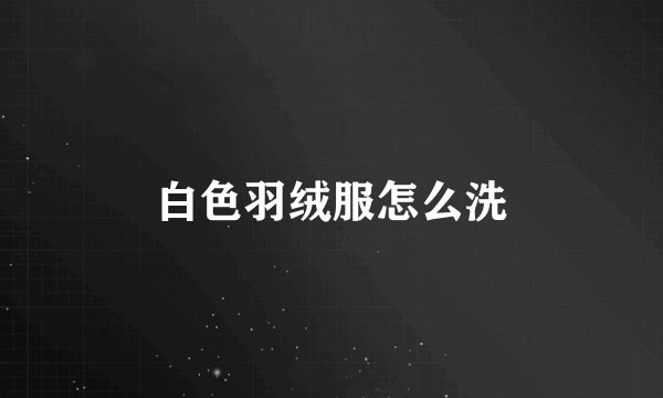 白色羽绒服怎么洗