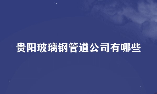 贵阳玻璃钢管道公司有哪些