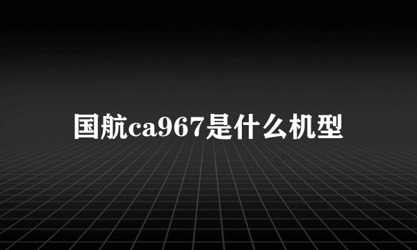 国航ca967是什么机型