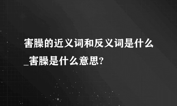 害臊的近义词和反义词是什么_害臊是什么意思?