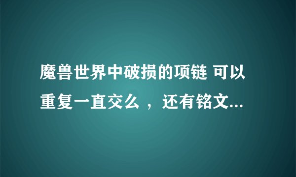 魔兽世界中破损的项链 可以重复一直交么 ，还有铭文的领悟书？