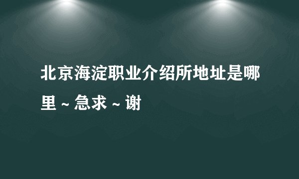 北京海淀职业介绍所地址是哪里~急求~谢