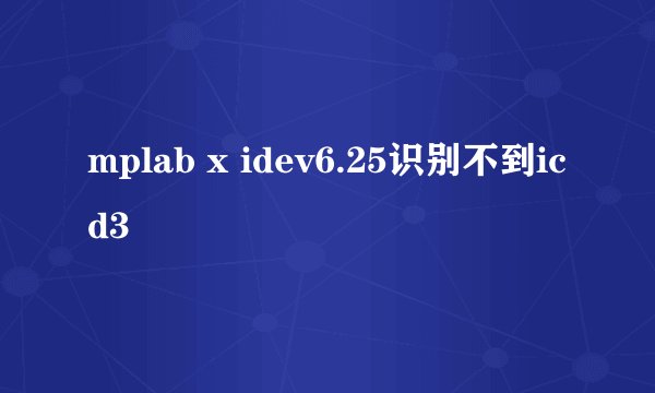 mplab x idev6.25识别不到icd3