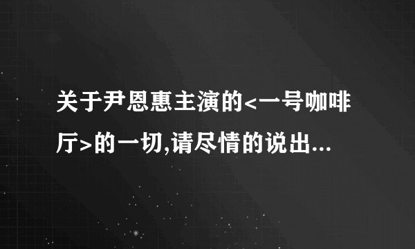 关于尹恩惠主演的<一号咖啡厅>的一切,请尽情的说出来求大神帮助