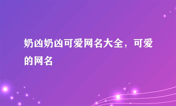 奶凶奶凶可爱网名大全，可爱的网名
