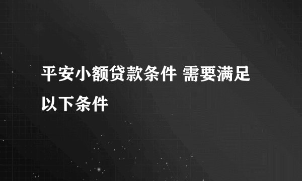 平安小额贷款条件 需要满足以下条件