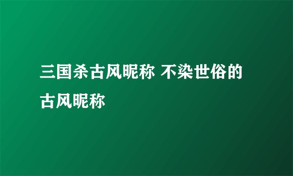 三国杀古风昵称 不染世俗的古风昵称