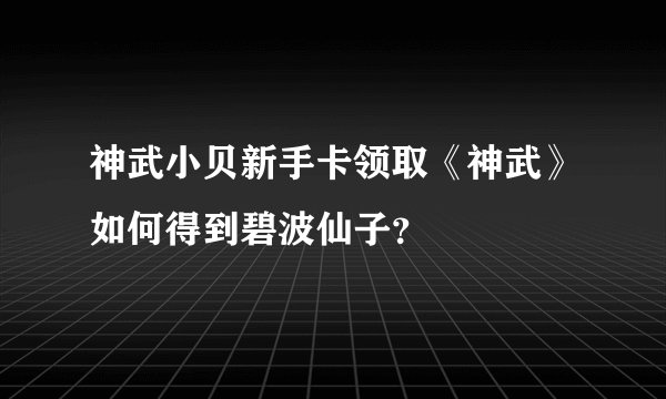神武小贝新手卡领取《神武》如何得到碧波仙子？