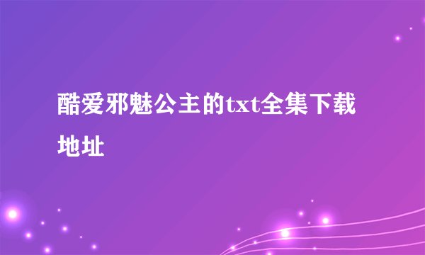 酷爱邪魅公主的txt全集下载地址