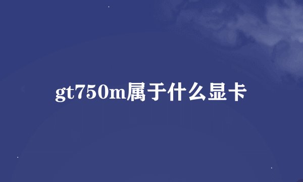 gt750m属于什么显卡