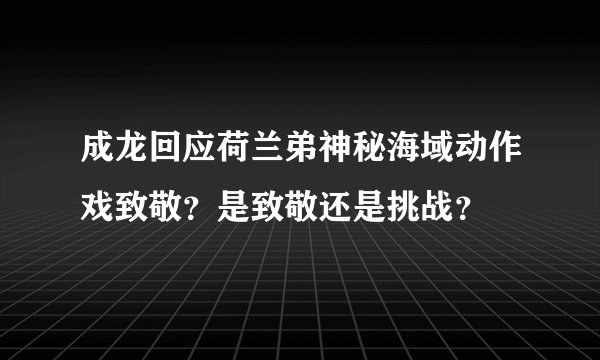 成龙回应荷兰弟神秘海域动作戏致敬？是致敬还是挑战？