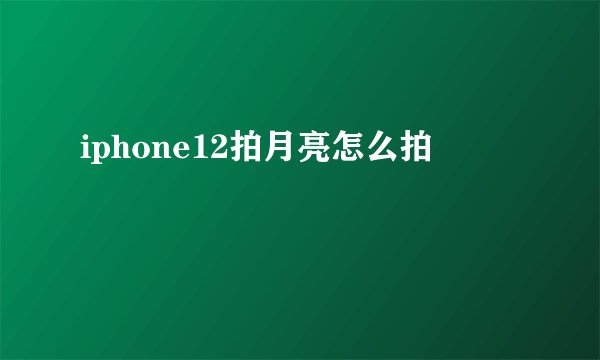iphone12拍月亮怎么拍