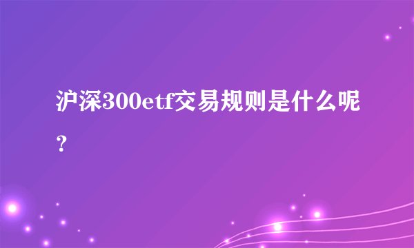 沪深300etf交易规则是什么呢?