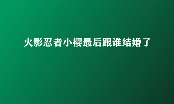 火影忍者小樱最后跟谁结婚了