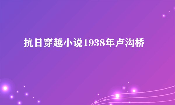 抗日穿越小说1938年卢沟桥