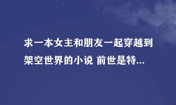 求一本女主和朋友一起穿越到架空世界的小说 前世是特工或者杀手 不要虐心的