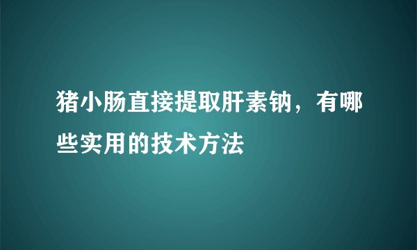 猪小肠直接提取肝素钠，有哪些实用的技术方法