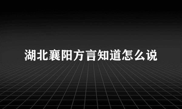 湖北襄阳方言知道怎么说
