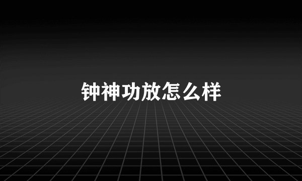 钟神功放怎么样