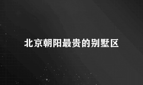 北京朝阳最贵的别墅区