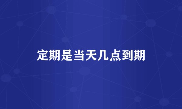 定期是当天几点到期