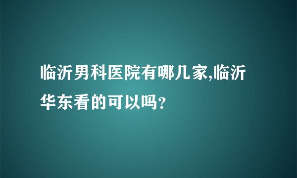 临沂男科医院有哪几家,临沂华东看的可以吗？