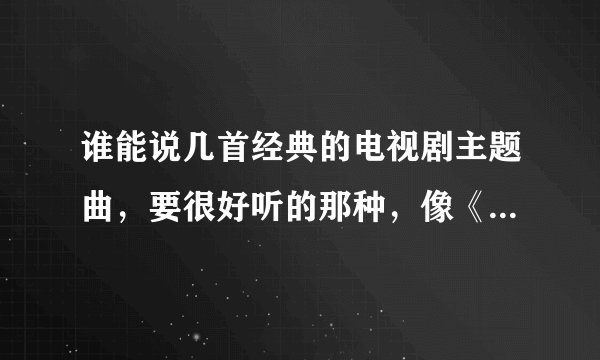 谁能说几首经典的电视剧主题曲,要很好听的那种,像《乌龙闯情关》里面的-(太多)、那种经典歌曲!