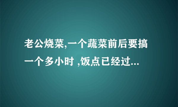 老公烧菜,一个蔬菜前后要搞一个多小时 ,饭点已经过了1个半