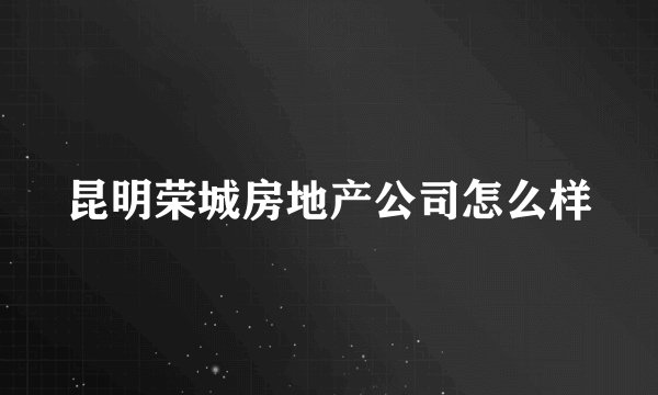 昆明荣城房地产公司怎么样
