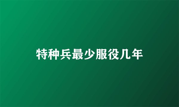 特种兵最少服役几年