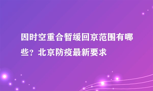 因时空重合暂缓回京范围有哪些？北京防疫最新要求