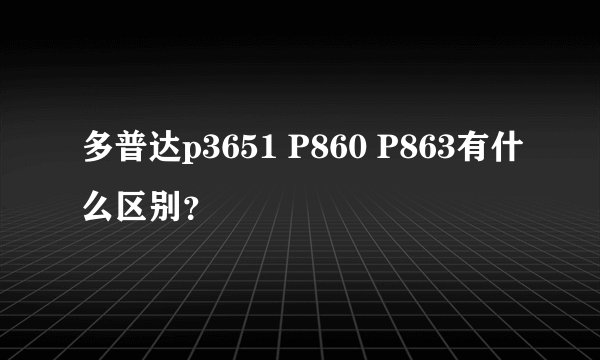 多普达p3651 P860 P863有什么区别？