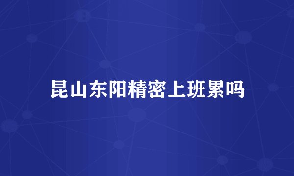 昆山东阳精密上班累吗