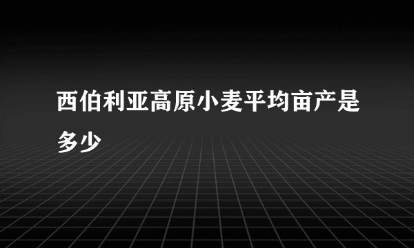 西伯利亚高原小麦平均亩产是多少