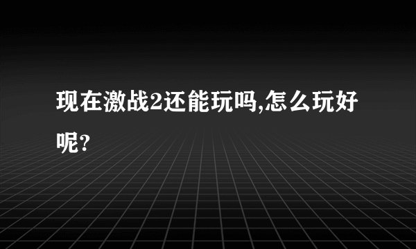 现在激战2还能玩吗,怎么玩好呢?