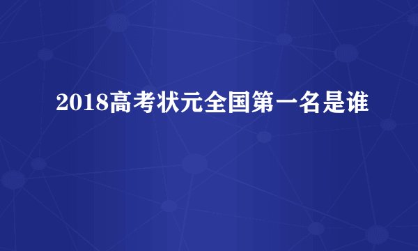 2018高考状元全国第一名是谁