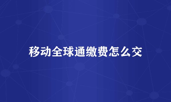 移动全球通缴费怎么交
