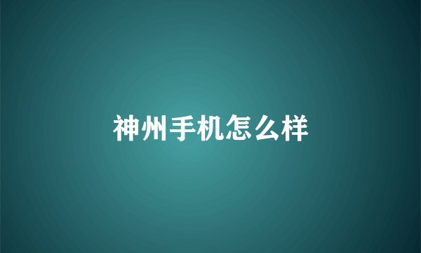 神州手机怎么样