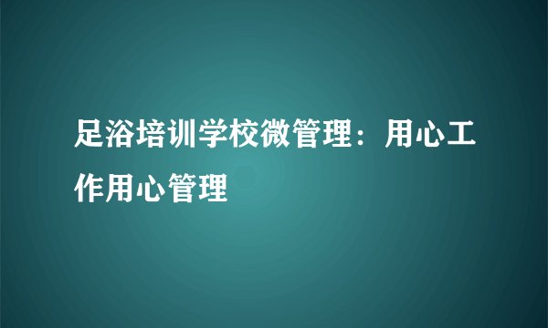 足浴培训学校微管理：用心工作用心管理